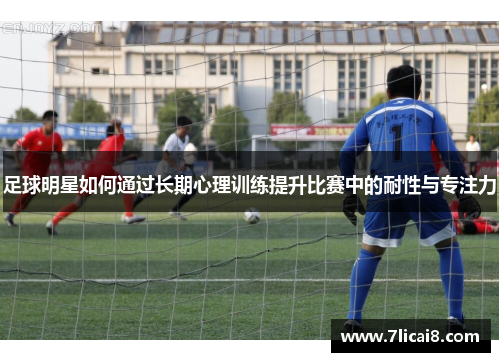 足球明星如何通过长期心理训练提升比赛中的耐性与专注力