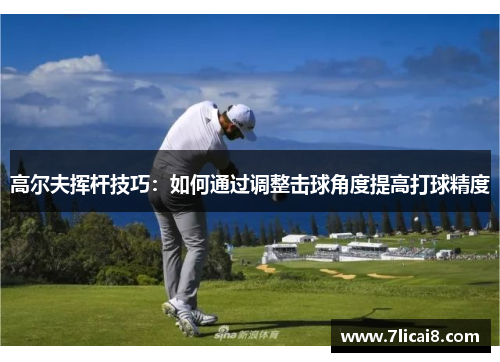 高尔夫挥杆技巧：如何通过调整击球角度提高打球精度